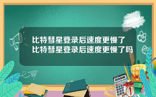 比特彗星登录后速度更慢了比特彗星登录后速度更慢了吗