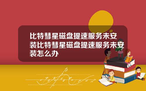 比特彗星磁盘提速服务未安装比特彗星磁盘提速服务未安装怎么办