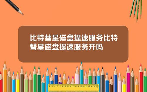 比特彗星磁盘提速服务比特彗星磁盘提速服务开吗