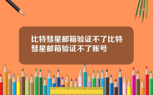 比特彗星邮箱验证不了比特彗星邮箱验证不了账号