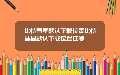 比特彗星默认下载位置比特彗星默认下载位置在哪