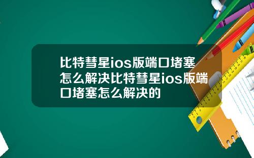 比特彗星ios版端口堵塞怎么解决比特彗星ios版端口堵塞怎么解决的