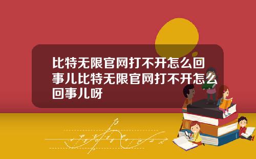比特无限官网打不开怎么回事儿比特无限官网打不开怎么回事儿呀