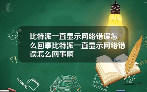 比特派一直显示网络错误怎么回事比特派一直显示网络错误怎么回事啊