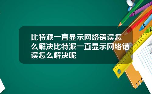 比特派一直显示网络错误怎么解决比特派一直显示网络错误怎么解决呢
