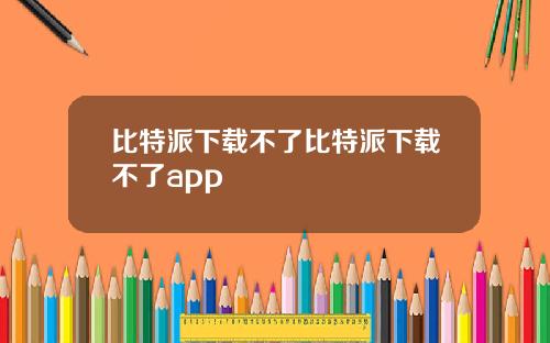 比特派下载不了比特派下载不了app