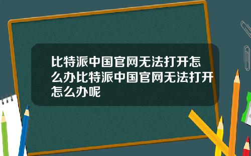 比特派中国官网无法打开怎么办比特派中国官网无法打开怎么办呢