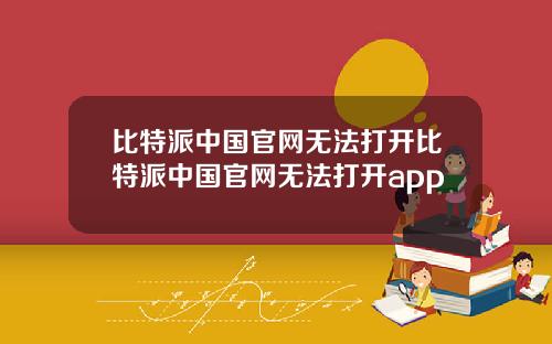 比特派中国官网无法打开比特派中国官网无法打开app