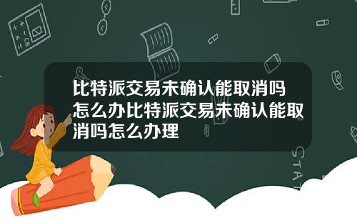 比特派交易未确认能取消吗怎么办比特派交易未确认能取消吗怎么办理