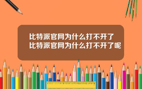 比特派官网为什么打不开了比特派官网为什么打不开了呢