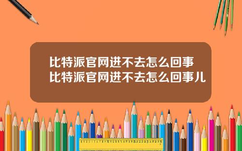 比特派官网进不去怎么回事比特派官网进不去怎么回事儿
