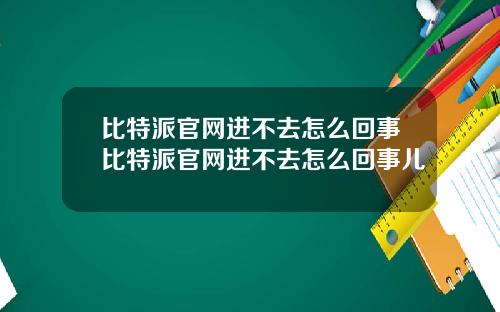 比特派官网进不去怎么回事比特派官网进不去怎么回事儿