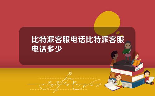 比特派客服电话比特派客服电话多少