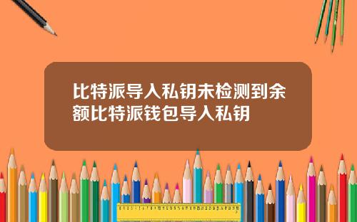比特派导入私钥未检测到余额比特派钱包导入私钥