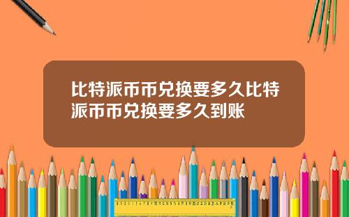 比特派币币兑换要多久比特派币币兑换要多久到账