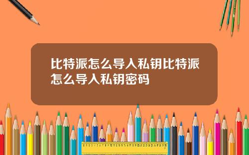 比特派怎么导入私钥比特派怎么导入私钥密码