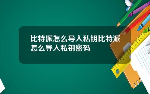 比特派怎么导入私钥比特派怎么导入私钥密码