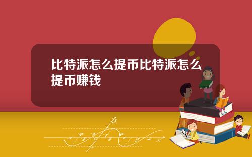 比特派怎么提币比特派怎么提币赚钱