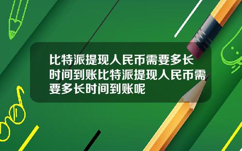 比特派提现人民币需要多长时间到账比特派提现人民币需要多长时间到账呢
