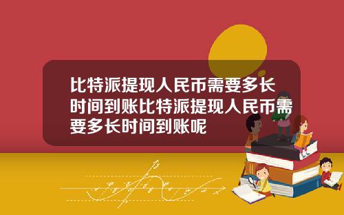 比特派提现人民币需要多长时间到账比特派提现人民币需要多长时间到账呢