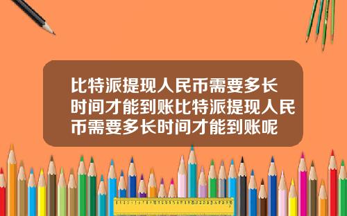 比特派提现人民币需要多长时间才能到账比特派提现人民币需要多长时间才能到账呢