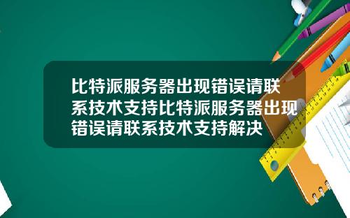 比特派服务器出现错误请联系技术支持比特派服务器出现错误请联系技术支持解决
