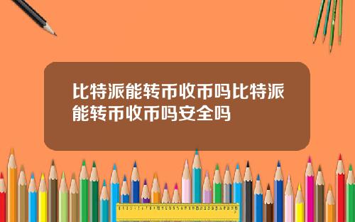 比特派能转币收币吗比特派能转币收币吗安全吗