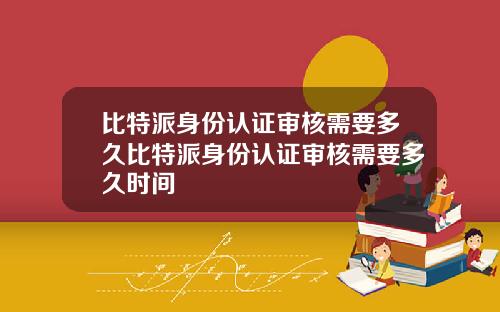 比特派身份认证审核需要多久比特派身份认证审核需要多久时间
