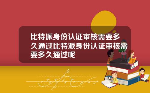 比特派身份认证审核需要多久通过比特派身份认证审核需要多久通过呢