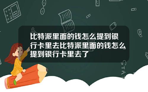 比特派里面的钱怎么提到银行卡里去比特派里面的钱怎么提到银行卡里去了