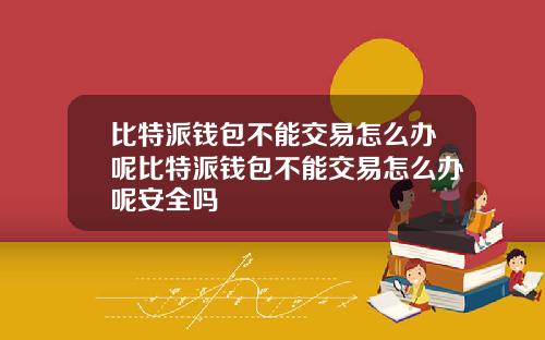 比特派钱包不能交易怎么办呢比特派钱包不能交易怎么办呢安全吗