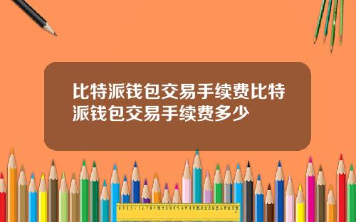 比特派钱包交易手续费比特派钱包交易手续费多少