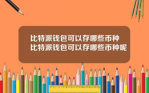 比特派钱包可以存哪些币种比特派钱包可以存哪些币种呢