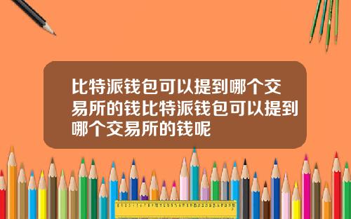 比特派钱包可以提到哪个交易所的钱比特派钱包可以提到哪个交易所的钱呢