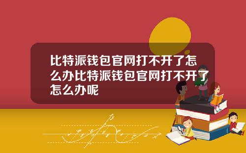 比特派钱包官网打不开了怎么办比特派钱包官网打不开了怎么办呢