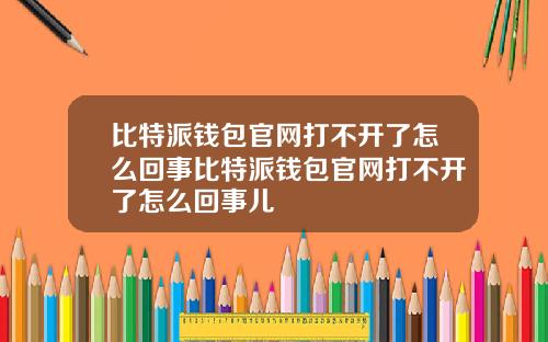 比特派钱包官网打不开了怎么回事比特派钱包官网打不开了怎么回事儿