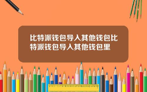 比特派钱包导入其他钱包比特派钱包导入其他钱包里