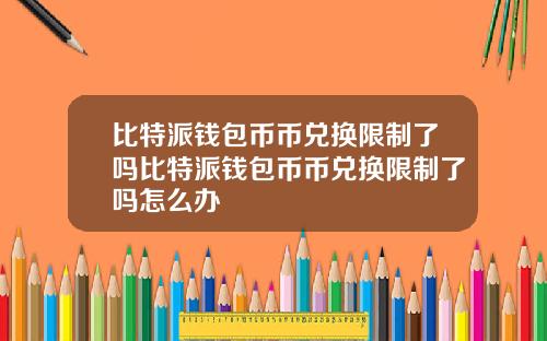 比特派钱包币币兑换限制了吗比特派钱包币币兑换限制了吗怎么办