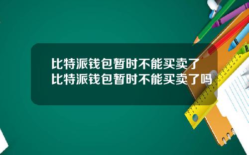 比特派钱包暂时不能买卖了比特派钱包暂时不能买卖了吗