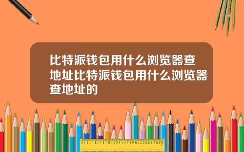比特派钱包用什么浏览器查地址比特派钱包用什么浏览器查地址的