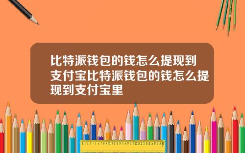 比特派钱包的钱怎么提现到支付宝比特派钱包的钱怎么提现到支付宝里