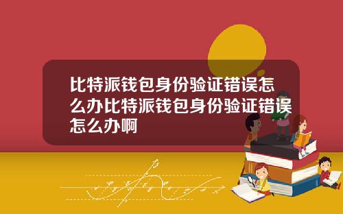 比特派钱包身份验证错误怎么办比特派钱包身份验证错误怎么办啊