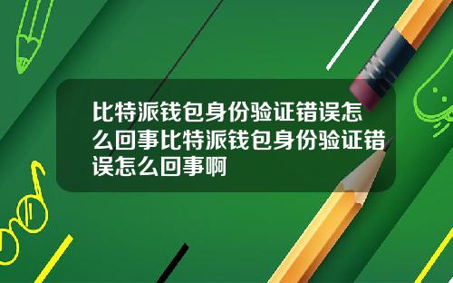 比特派钱包身份验证错误怎么回事比特派钱包身份验证错误怎么回事啊