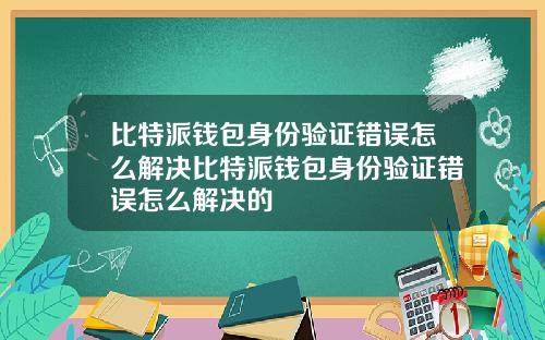 比特派钱包身份验证错误怎么解决比特派钱包身份验证错误怎么解决的