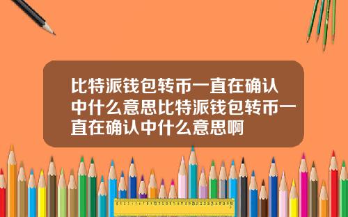 比特派钱包转币一直在确认中什么意思比特派钱包转币一直在确认中什么意思啊
