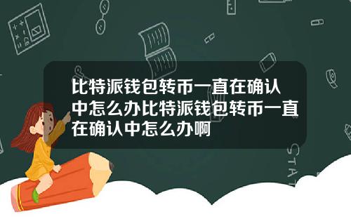 比特派钱包转币一直在确认中怎么办比特派钱包转币一直在确认中怎么办啊