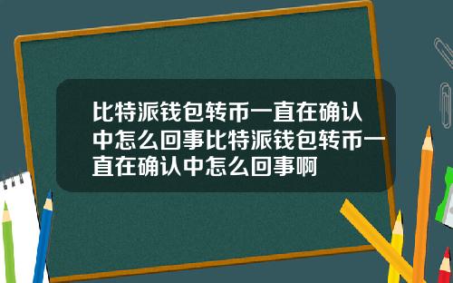 比特派钱包转币一直在确认中怎么回事比特派钱包转币一直在确认中怎么回事啊