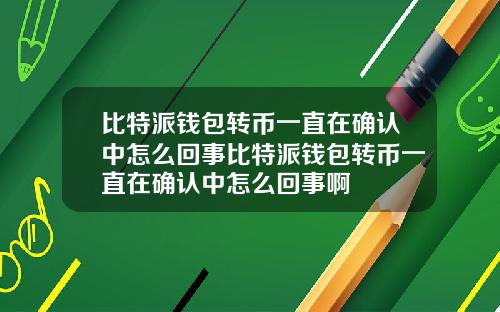 比特派钱包转币一直在确认中怎么回事比特派钱包转币一直在确认中怎么回事啊
