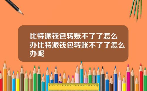 比特派钱包转账不了了怎么办比特派钱包转账不了了怎么办呢