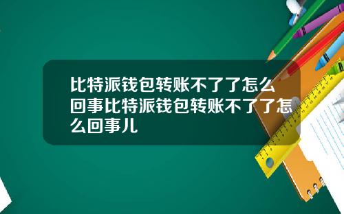 比特派钱包转账不了了怎么回事比特派钱包转账不了了怎么回事儿